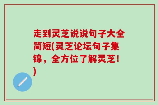 走到灵芝说说句子大全简短(灵芝论坛句子集锦，全方位了解灵芝！)