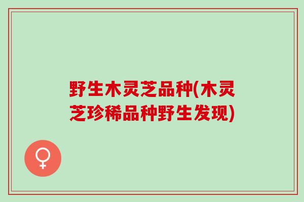 野生木灵芝品种(木灵芝珍稀品种野生发现)