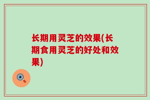 长期用灵芝的效果(长期食用灵芝的好处和效果)