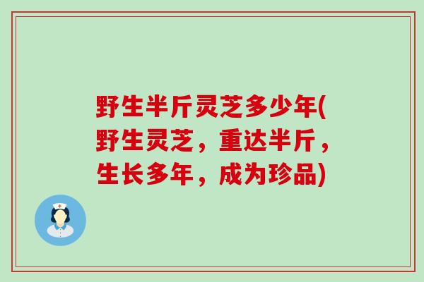 野生半斤灵芝多少年(野生灵芝，重达半斤，生长多年，成为珍品)