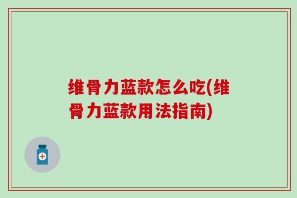 维骨力蓝款怎么吃(维骨力蓝款用法指南)