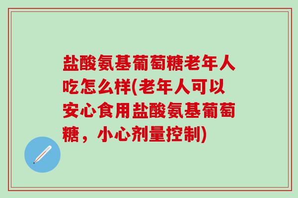 盐酸氨基葡萄糖老年人吃怎么样(老年人可以安心食用盐酸氨基葡萄糖，小心剂量控制)