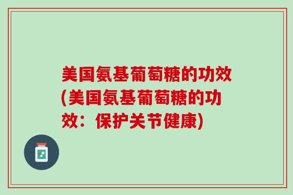 美国氨基葡萄糖的功效(美国氨基葡萄糖的功效：保护关节健康)