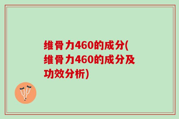 维骨力460的成分(维骨力460的成分及功效分析)