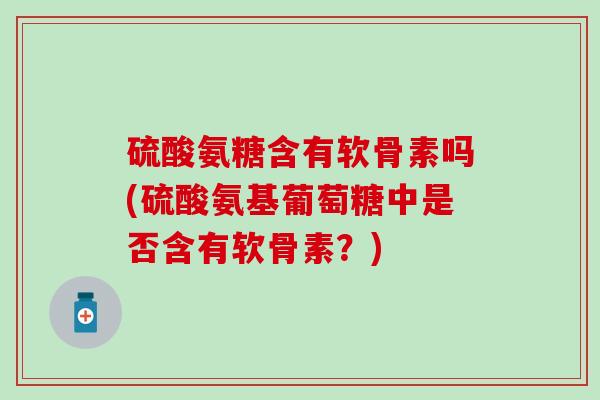 硫酸氨糖含有软骨素吗(硫酸氨基葡萄糖中是否含有软骨素？)