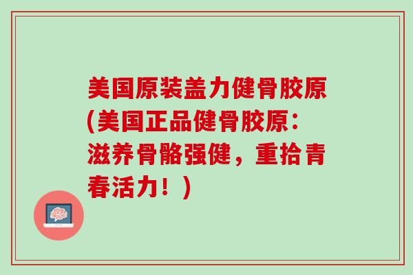 美国原装盖力健骨胶原(美国正品健骨胶原：滋养骨骼强健，重拾青春活力！)