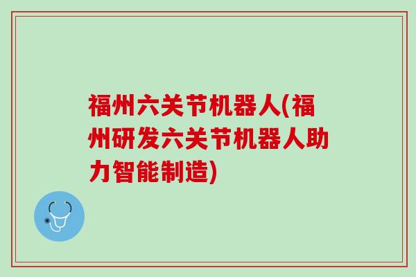 福州六关节机器人(福州研发六关节机器人助力智能制造)