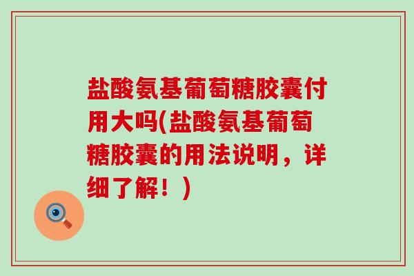 盐酸氨基葡萄糖胶囊付用大吗(盐酸氨基葡萄糖胶囊的用法说明，详细了解！)