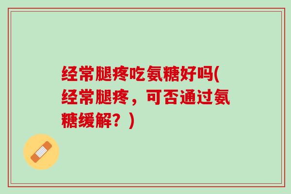 经常腿疼吃氨糖好吗(经常腿疼，可否通过氨糖缓解？)