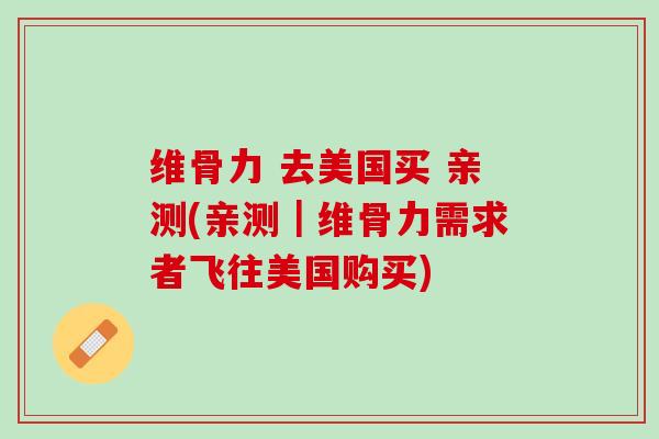 维骨力 去美国买 亲测(亲测｜维骨力需求者飞往美国购买)