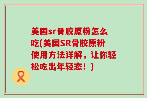 美国sr骨胶原粉怎么吃(美国SR骨胶原粉使用方法详解，让你轻松吃出年轻态！)