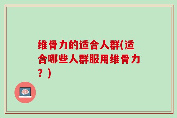 维骨力的适合人群(适合哪些人群服用维骨力？)