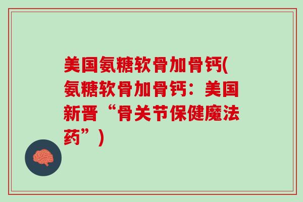 美国氨糖软骨加骨钙(氨糖软骨加骨钙：美国新晋“骨关节保健魔法药”)