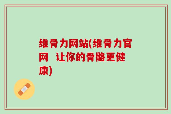 维骨力网站(维骨力官网  让你的骨骼更健康)