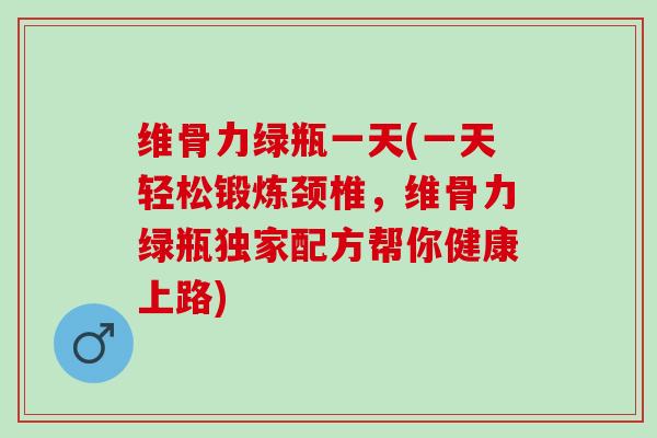 维骨力绿瓶一天(一天轻松锻炼颈椎，维骨力绿瓶独家配方帮你健康上路)