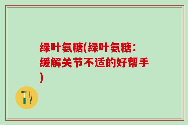 绿叶氨糖(绿叶氨糖：缓解关节不适的好帮手)