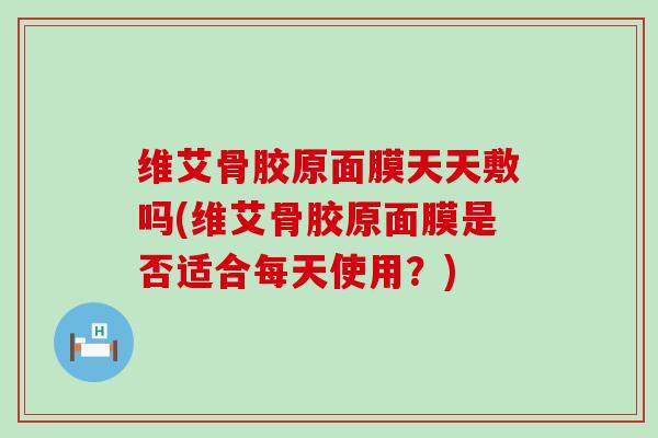 维艾骨胶原面膜天天敷吗(维艾骨胶原面膜是否适合每天使用？)