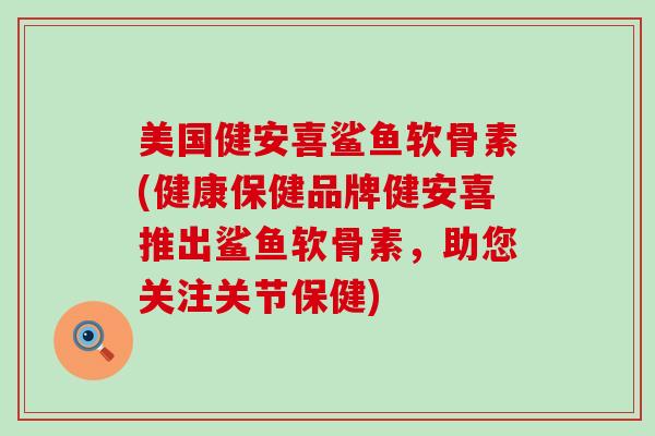 美国健安喜鲨鱼软骨素(健康保健品牌健安喜推出鲨鱼软骨素，助您关注关节保健)