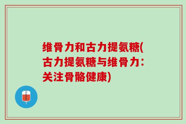维骨力和古力提氨糖(古力提氨糖与维骨力：关注骨骼健康)