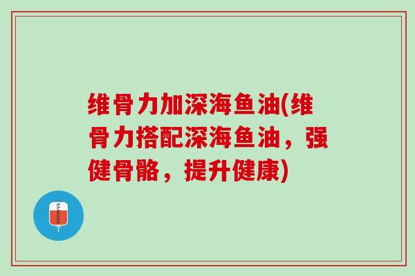 维骨力加深海鱼油(维骨力搭配深海鱼油，强健骨骼，提升健康)