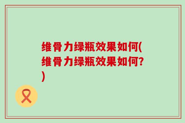 维骨力绿瓶效果如何(维骨力绿瓶效果如何？)