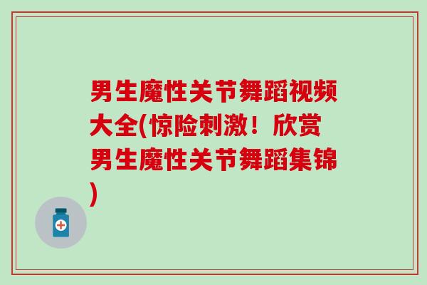 男生魔性关节舞蹈视频大全(惊险刺激！欣赏男生魔性关节舞蹈集锦)