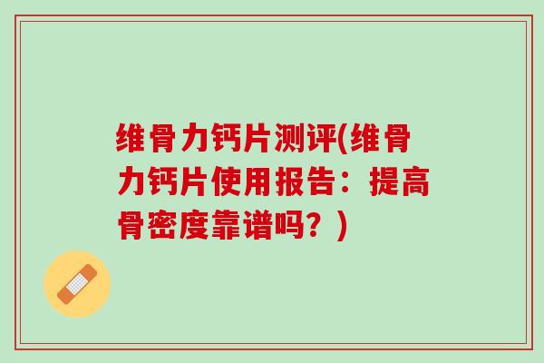 维骨力钙片测评(维骨力钙片使用报告：提高骨密度靠谱吗？)