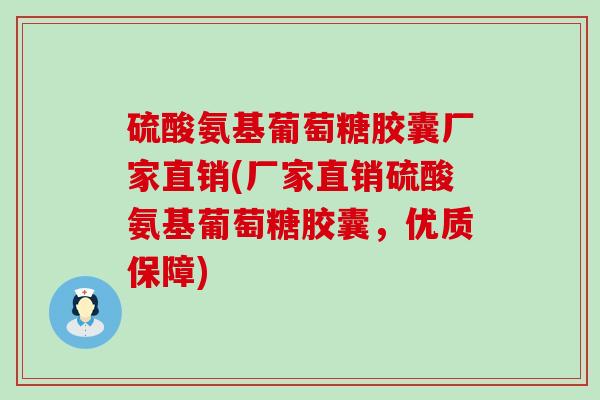 硫酸氨基葡萄糖胶囊厂家直销(厂家直销硫酸氨基葡萄糖胶囊，优质保障)