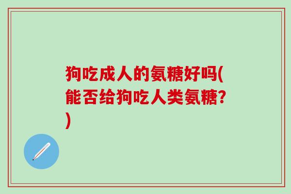 狗吃成人的氨糖好吗(能否给狗吃人类氨糖？)