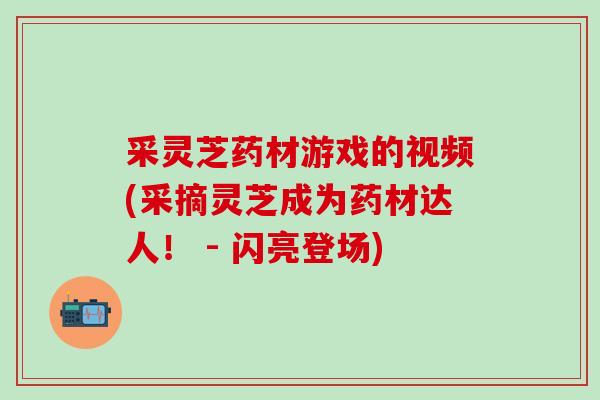 采灵芝药材游戏的视频(采摘灵芝成为药材达人！ - 闪亮登场)