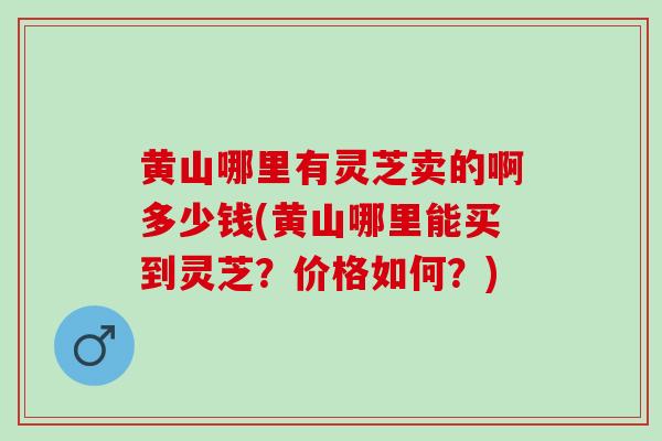 黄山哪里有灵芝卖的啊多少钱(黄山哪里能买到灵芝？价格如何？)