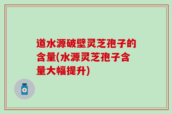 道水源破壁灵芝孢子的含量(水源灵芝孢子含量大幅提升)