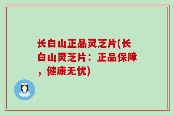长白山正品灵芝片(长白山灵芝片：正品保障，健康无忧)