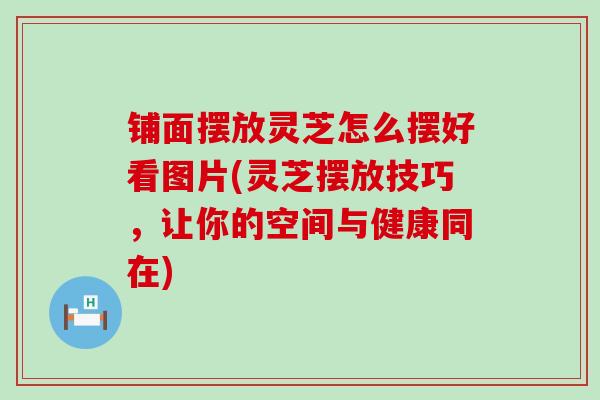 铺面摆放灵芝怎么摆好看图片(灵芝摆放技巧，让你的空间与健康同在)