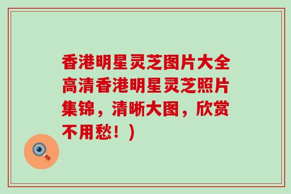 香港明星灵芝图片大全高清香港明星灵芝照片集锦，清晰大图，欣赏不用愁！)