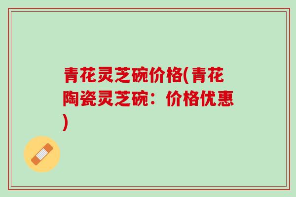 青花灵芝碗价格(青花陶瓷灵芝碗：价格优惠)