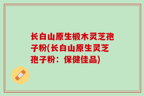 长白山原生椴木灵芝孢子粉(长白山原生灵芝孢子粉:保健佳品) 长白山原生椴木灵芝孢子粉(长白山原生灵芝孢子粉:保健佳品)