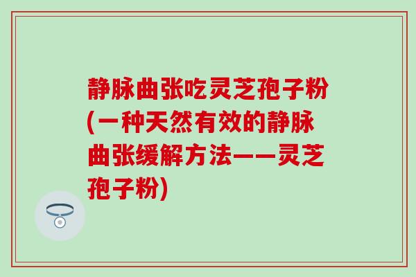 静脉曲张吃灵芝孢子粉(一种天然有效的静脉曲张缓解方法——灵芝孢子粉)