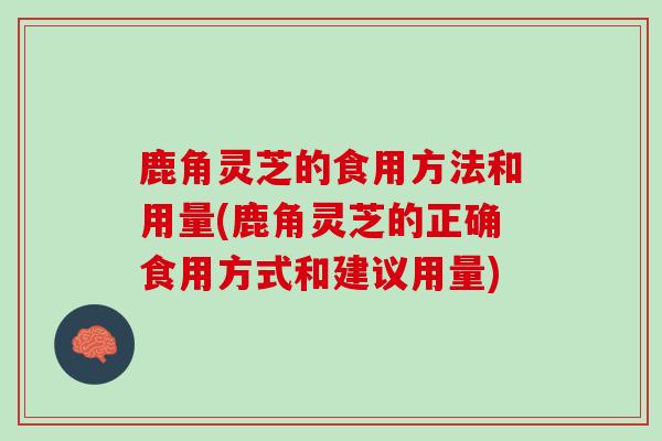 鹿角灵芝的食用方法和用量(鹿角灵芝的正确食用方式和建议用量)