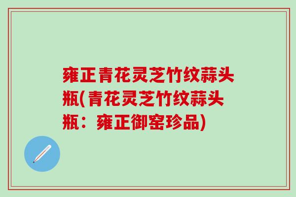 雍正青花灵芝竹纹蒜头瓶(青花灵芝竹纹蒜头瓶：雍正御窑珍品)