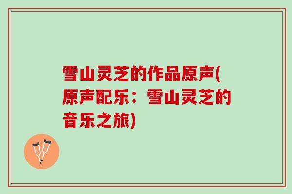 雪山灵芝的作品原声(原声配乐：雪山灵芝的音乐之旅)