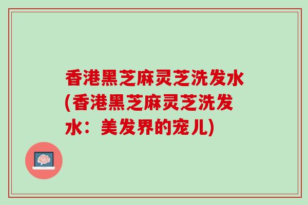 香港黑芝麻灵芝洗发水(香港黑芝麻灵芝洗发水：美发界的宠儿)
