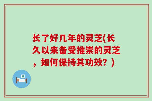 长了好几年的灵芝(长久以来备受推崇的灵芝，如何保持其功效？)