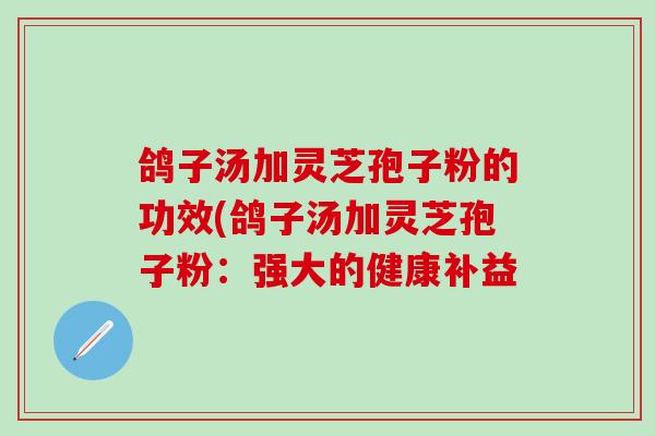鸽子汤加灵芝孢子粉的功效(鸽子汤加灵芝孢子粉：强大的健康补益