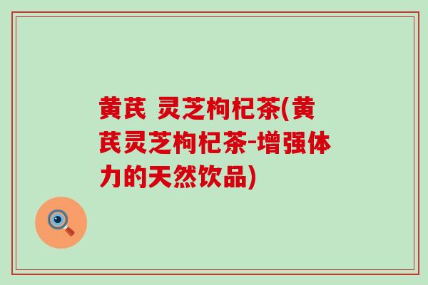 黄芪 灵芝枸杞茶(黄芪灵芝枸杞茶-增强体力的天然饮品)