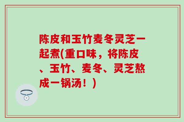 陈皮和玉竹麦冬灵芝一起煮(重口味，将陈皮、玉竹、麦冬、灵芝熬成一锅汤！)