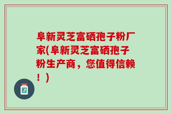阜新灵芝富硒孢子粉厂家(阜新灵芝富硒孢子粉生产商，您值得信赖！)