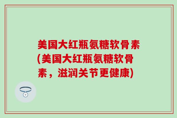美国大红瓶氨糖软骨素(美国大红瓶氨糖软骨素，滋润关节更健康)