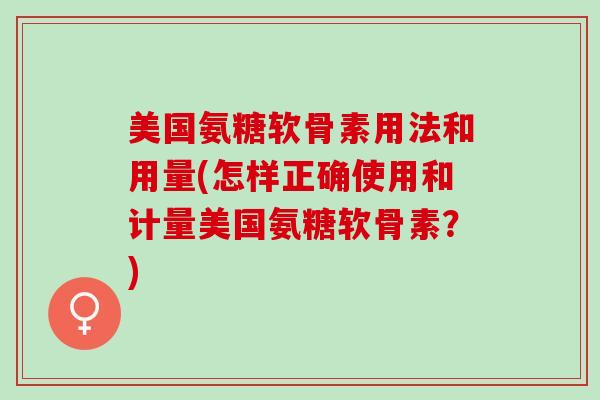 美国氨糖软骨素用法和用量(怎样正确使用和计量美国氨糖软骨素？)