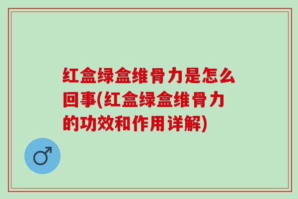 红盒绿盒维骨力是怎么回事(红盒绿盒维骨力的功效和作用详解)